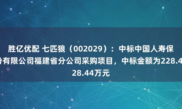 胜亿优配 七匹狼（002029）：中标中国人寿保险股份有限公司福建省分公司采购项目，中标金额为228.44万元