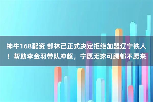 神牛168配资 郜林已正式决定拒绝加盟辽宁铁人！帮助李金羽带队冲超，宁愿无球可踢都不愿来