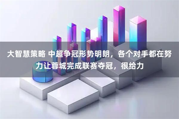 大智慧策略 中超争冠形势明朗，各个对手都在努力让蓉城完成联赛夺冠，很给力