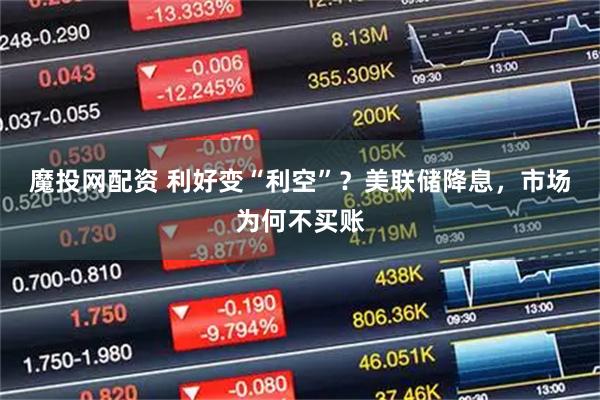 魔投网配资 利好变“利空”？美联储降息，市场为何不买账