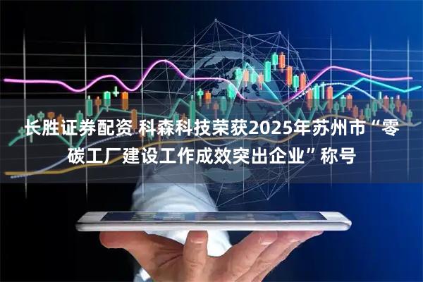 长胜证券配资 科森科技荣获2025年苏州市“零碳工厂建设工作成效突出企业”称号
