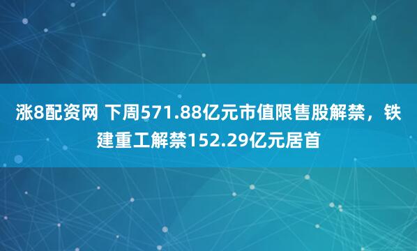 涨8配资网 下周571.88亿元市值限售股解禁，铁建重工解禁152.29亿元居首