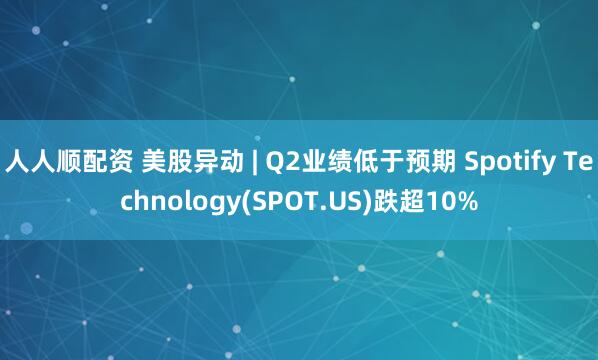 人人顺配资 美股异动 | Q2业绩低于预期 Spotify Technology(SPOT.US)跌超10%