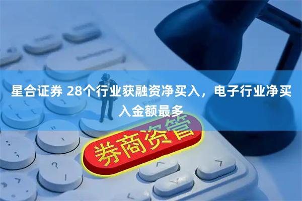 星合证券 28个行业获融资净买入，电子行业净买入金额最多