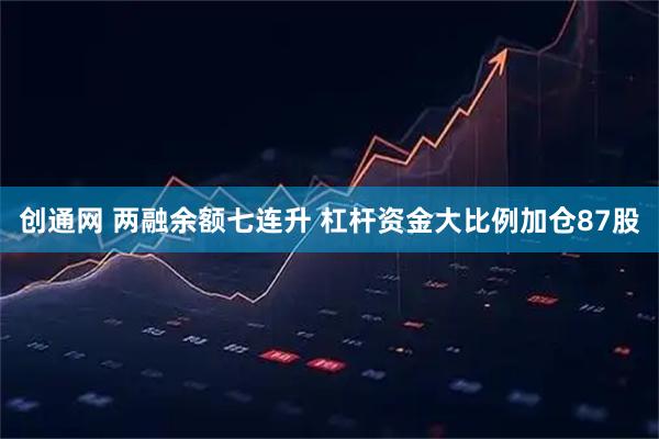 创通网 两融余额七连升 杠杆资金大比例加仓87股