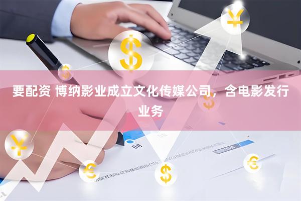 要配资 博纳影业成立文化传媒公司，含电影发行业务