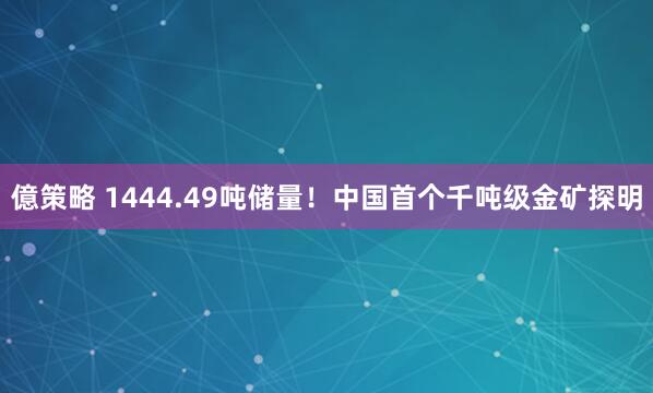 億策略 1444.49吨储量！中国首个千吨级金矿探明