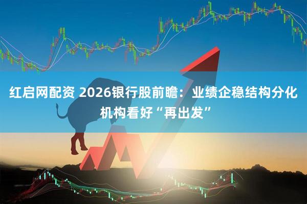 红启网配资 2026银行股前瞻：业绩企稳结构分化 机构看好“再出发”