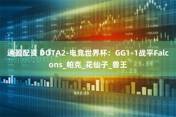 通盈配资 DOTA2-电竞世界杯：GG1-1战平Falcons_帕克_花仙子_兽王