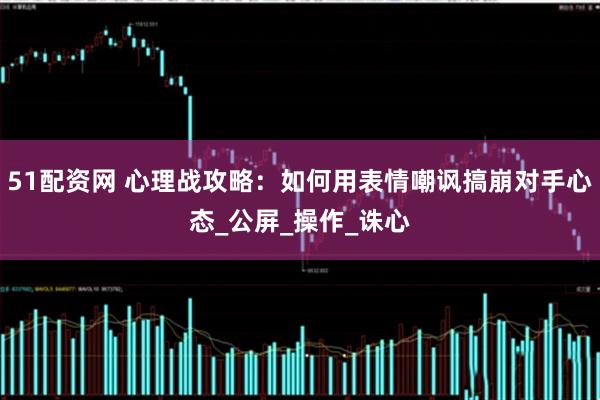 51配资网 心理战攻略：如何用表情嘲讽搞崩对手心态_公屏_操作_诛心