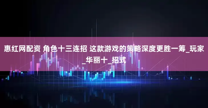 惠红网配资 角色十三连招 这款游戏的策略深度更胜一筹_玩家_华丽十_招式