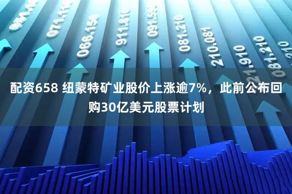 配资658 纽蒙特矿业股价上涨逾7%，此前公布回购30亿美元股票计划