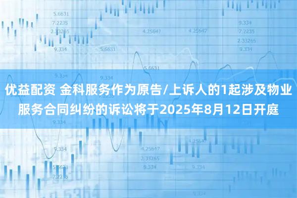 优益配资 金科服务作为原告/上诉人的1起涉及物业服务合同纠纷的诉讼将于2025年8月12日开庭