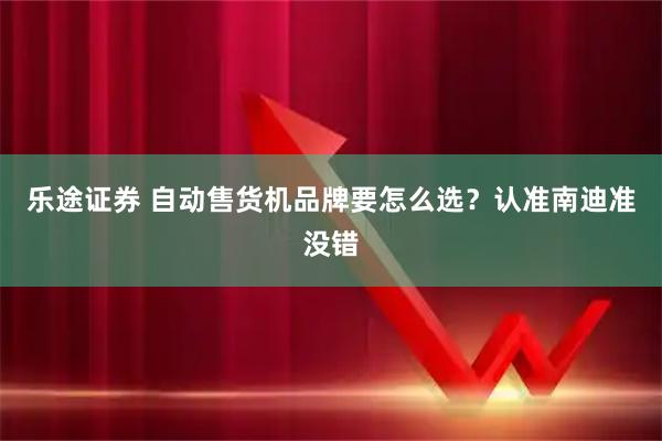 乐途证券 自动售货机品牌要怎么选？认准南迪准没错
