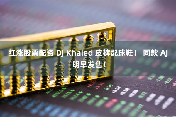 红涨股票配资 DJ Khaled 皮裤配球鞋！ 同款 AJ 明早发售！