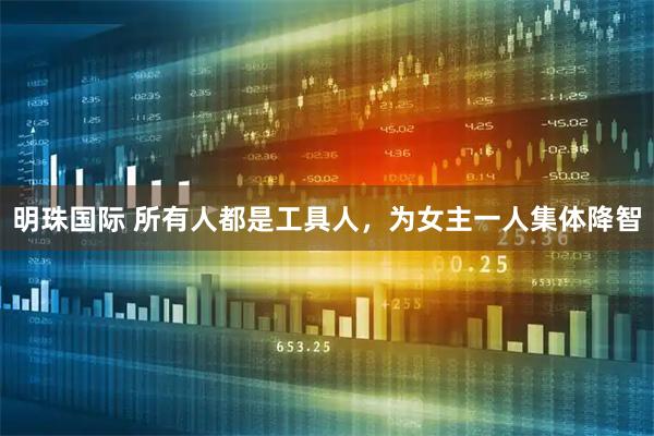 明珠国际 所有人都是工具人，为女主一人集体降智