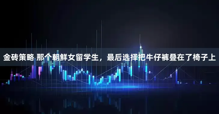金砖策略 那个朝鲜女留学生，最后选择把牛仔裤叠在了椅子上